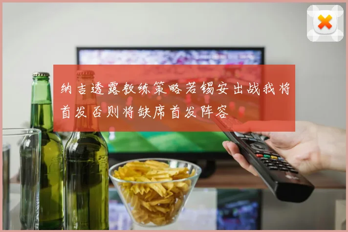 纳吉透露教练策略若锡安出战我将首发否则将缺席首发阵容
