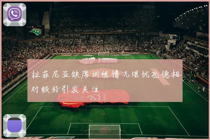 拉菲尼亚缺席训练情况堪忧孔德相对较好引发关注