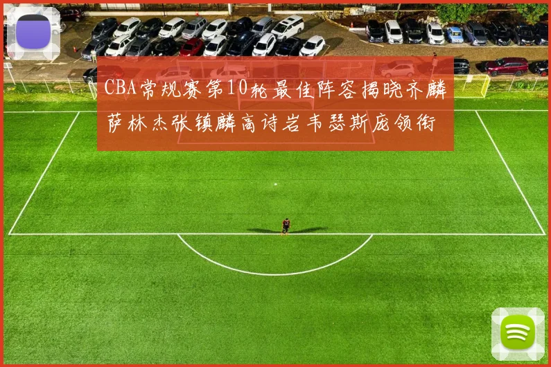 CBA常规赛第10轮最佳阵容揭晓齐麟萨林杰张镇麟高诗岩韦瑟斯庞领衔出战