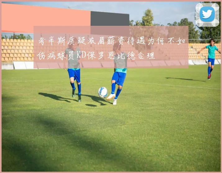 考辛斯质疑浓眉薪资待遇为何不如伤病球员KD保罗恩比德合理