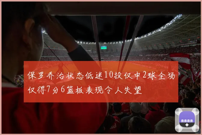 保罗乔治状态低迷10投仅中2球全场仅得7分6篮板表现令人失望