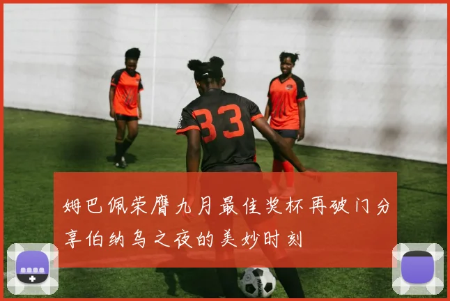 姆巴佩荣膺九月最佳奖杯再破门分享伯纳乌之夜的美妙时刻