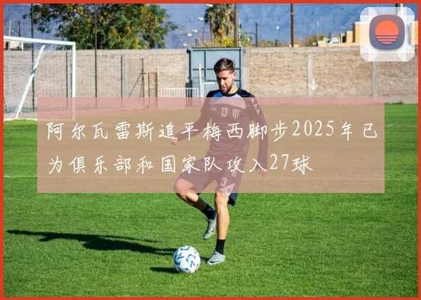 阿尔瓦雷斯追平梅西脚步2025年已为俱乐部和国家队攻入27球