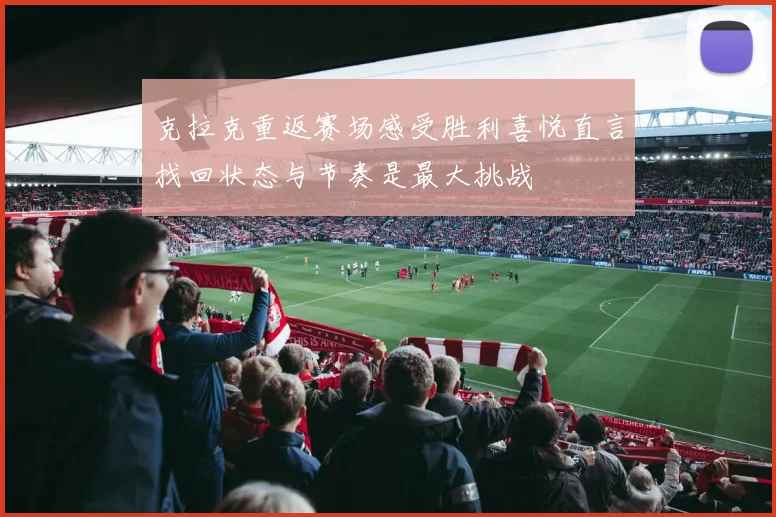 克拉克重返赛场感受胜利喜悦直言找回状态与节奏是最大挑战
