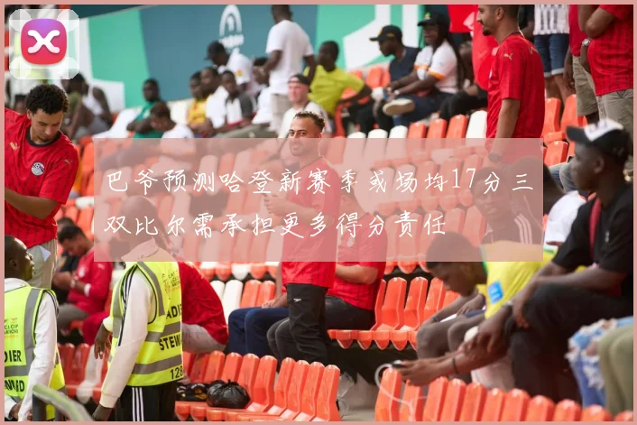 巴爷预测哈登新赛季或场均17分三双比尔需承担更多得分责任