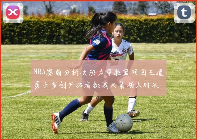 NBA赛前分析快船力争胜篮网国王遭勇士重创开拓者挑战火箭湖人对决雄鹿艰难