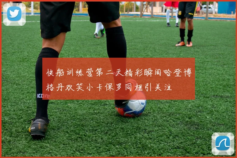 快船训练营第二天精彩瞬间哈登博格丹欢笑小卡保罗同框引关注