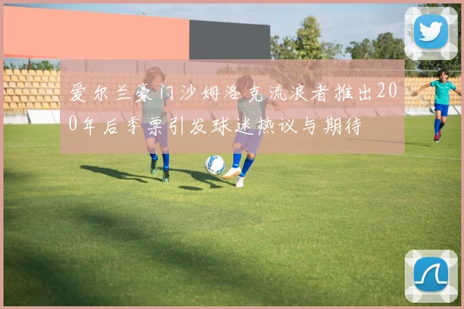 爱尔兰豪门沙姆洛克流浪者推出200年后季票引发球迷热议与期待