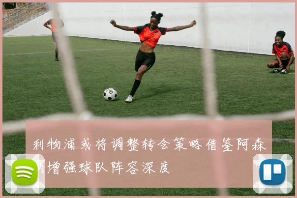 利物浦或将调整转会策略借鉴阿森纳增强球队阵容深度