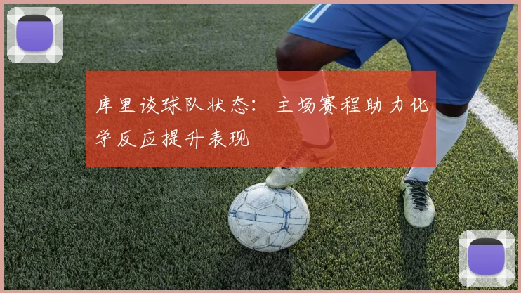库里谈球队状态：主场赛程助力化学反应提升表现