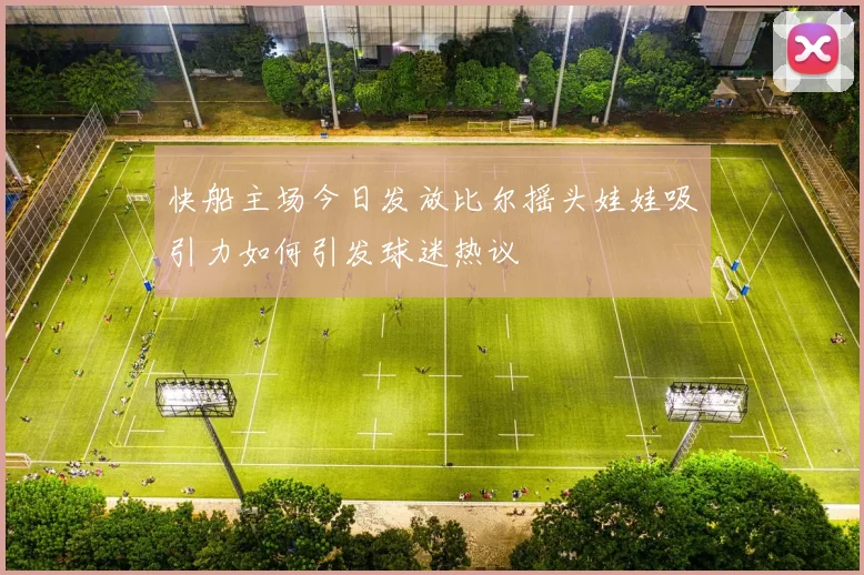 快船主场今日发放比尔摇头娃娃吸引力如何引发球迷热议