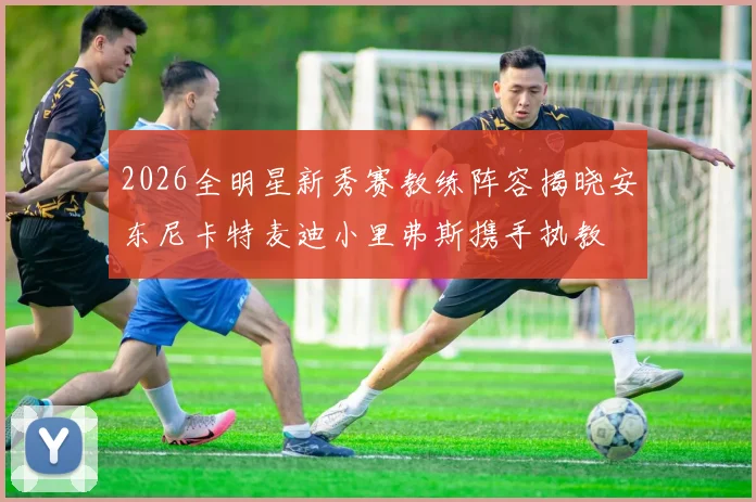 2026全明星新秀赛教练阵容揭晓安东尼卡特麦迪小里弗斯携手执教