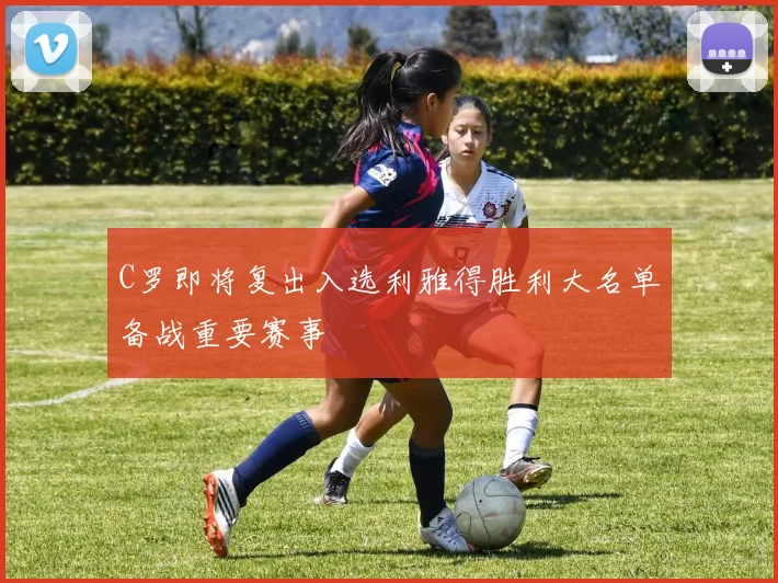 C罗即将复出入选利雅得胜利大名单备战重要赛事
