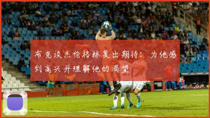 布克谈杰伦格林复出期待：为他感到高兴并理解他的渴望