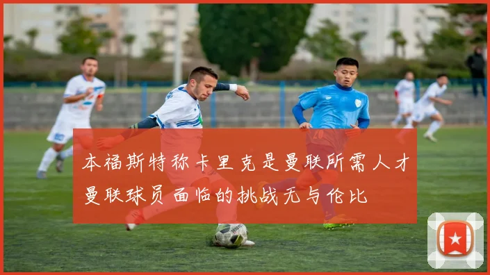 本福斯特称卡里克是曼联所需人才曼联球员面临的挑战无与伦比