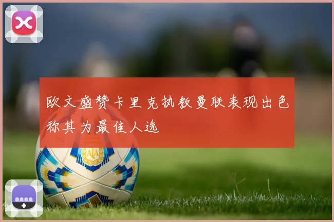 欧文盛赞卡里克执教曼联表现出色称其为最佳人选
