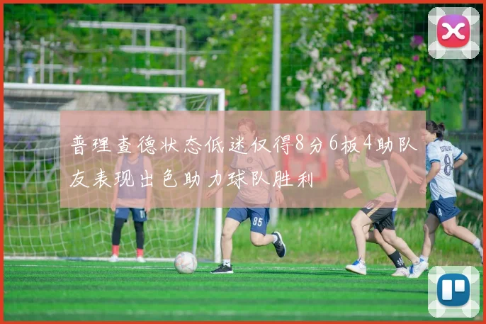 普理查德状态低迷仅得8分6板4助队友表现出色助力球队胜利