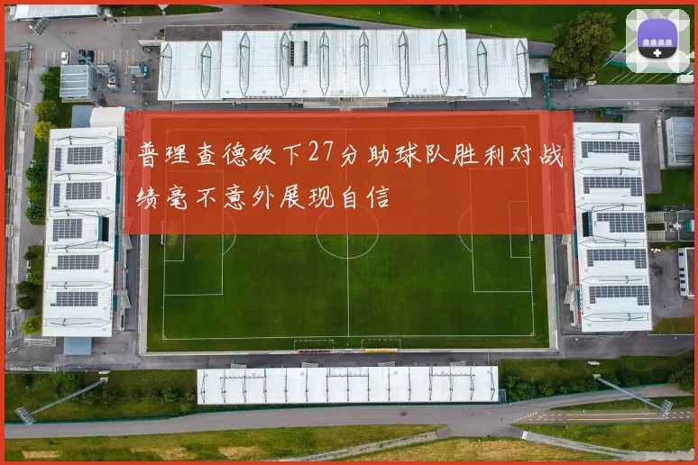 普理查德砍下27分助球队胜利对战绩毫不意外展现自信