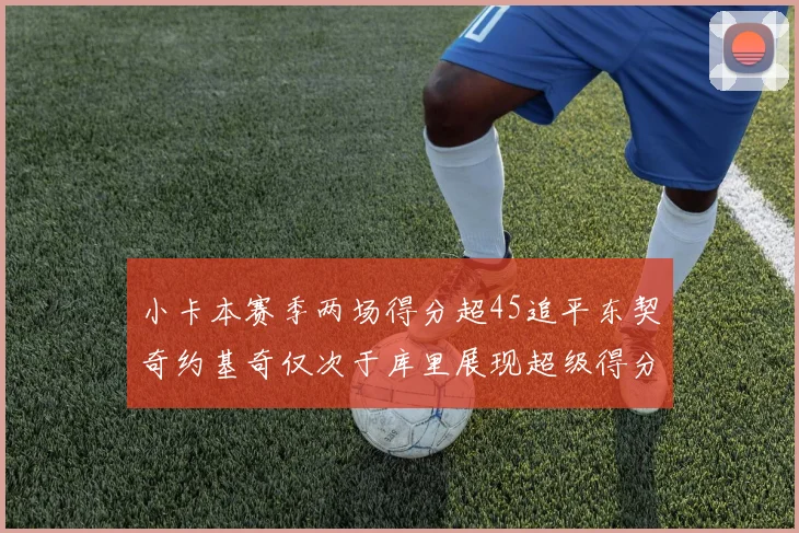 小卡本赛季两场得分超45追平东契奇约基奇仅次于库里展现超级得分能力